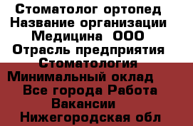 Стоматолог-ортопед › Название организации ­ Медицина, ООО › Отрасль предприятия ­ Стоматология › Минимальный оклад ­ 1 - Все города Работа » Вакансии   . Нижегородская обл.